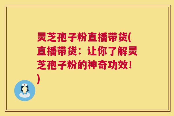 灵芝孢子粉直播带货(直播带货：让你了解灵芝孢子粉的神奇功效！)