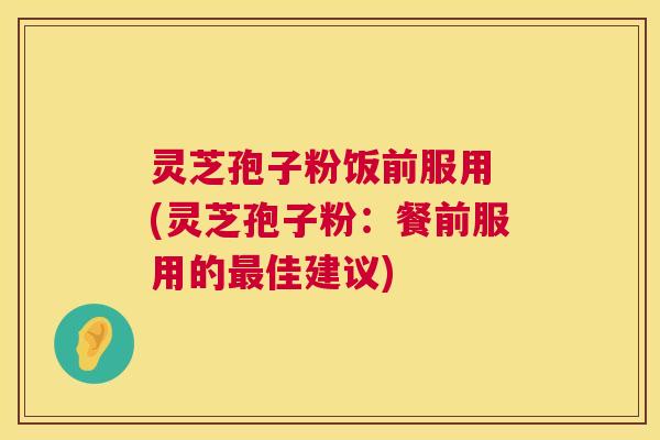灵芝孢子粉饭前服用 (灵芝孢子粉：餐前服用的佳建议)