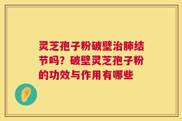 灵芝孢子粉破壁结节吗?破壁灵芝孢子粉的功效与作用有哪些 灵芝孢子粉破壁结节吗?破壁灵芝孢子粉的功效与作用有哪些