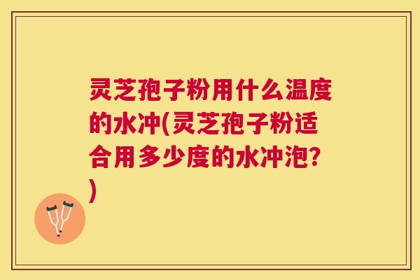 灵芝孢子粉用什么温度的水冲(灵芝孢子粉适合用多少度的水冲泡?) 灵芝孢子粉用什么温度的水冲(灵芝孢子粉适合用多少度的水冲泡?)