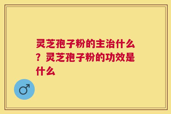灵芝孢子粉的主什么？灵芝孢子粉的功效是什么