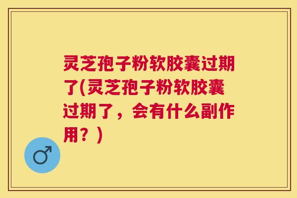 灵芝孢子粉软胶囊过期了(灵芝孢子粉软胶囊过期了,会有什么副作用?) 灵芝孢子粉软胶囊过期了(灵芝孢子粉软胶囊过期了,会有什么副作用?)