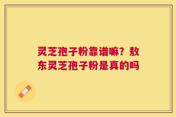 灵芝孢子粉靠谱嘛？敖东灵芝孢子粉是真的吗