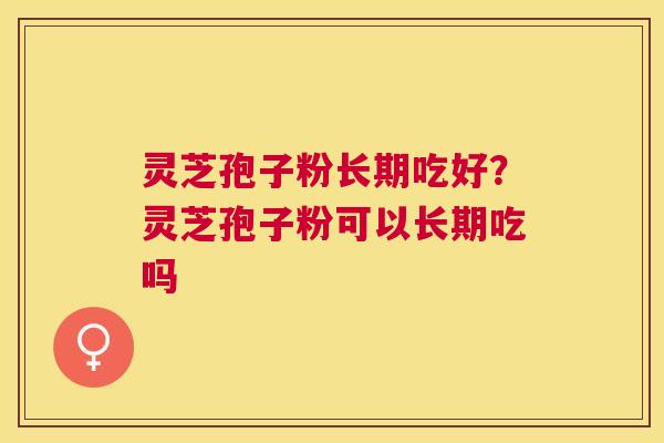 灵芝孢子粉长期吃好?灵芝孢子粉可以长期吃吗 灵芝孢子粉长期吃好?灵芝孢子粉可以长期吃吗