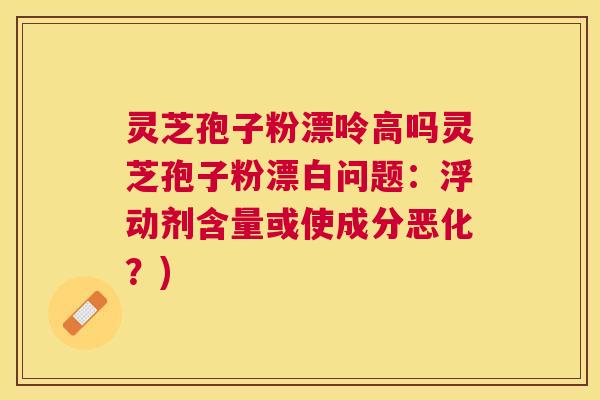 灵芝孢子粉漂呤高吗灵芝孢子粉漂白问题：浮动剂含量或使成分恶化？)