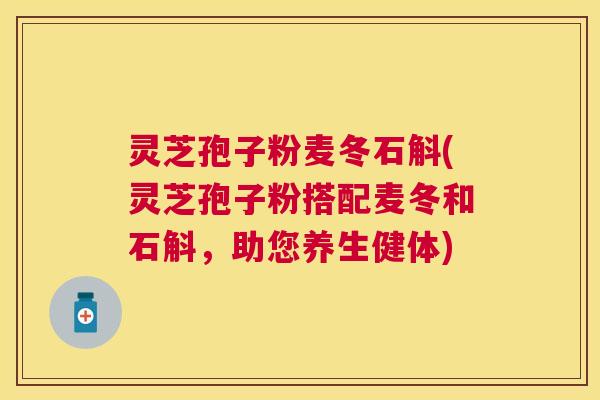 灵芝孢子粉麦冬石斛(灵芝孢子粉搭配麦冬和石斛,助您养生健体) 灵芝孢子粉麦冬石斛(灵芝孢子粉搭配麦冬和石斛,助您养生健体)