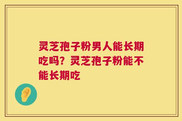 灵芝孢子粉男人能长期吃吗?灵芝孢子粉能不能长期吃 灵芝孢子粉男人能长期吃吗?灵芝孢子粉能不能长期吃