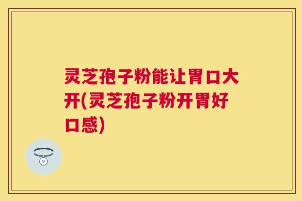 灵芝孢子粉能让胃口大开(灵芝孢子粉开胃好口感)