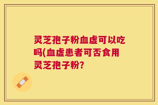 灵芝孢子粉虚可以吃吗(虚患者可否食用灵芝孢子粉? 灵芝孢子粉虚可以吃吗(虚患者可否食用灵芝孢子粉?