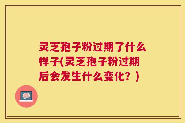 灵芝孢子粉过期了什么样子(灵芝孢子粉过期后会发生什么变化?) 灵芝孢子粉过期了什么样子(灵芝孢子粉过期后会发生什么变化?)