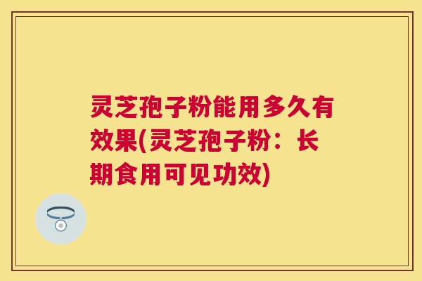 灵芝孢子粉能用多久有效果(灵芝孢子粉:长期食用可见功效) 灵芝孢子粉能用多久有效果(灵芝孢子粉:长期食用可见功效)