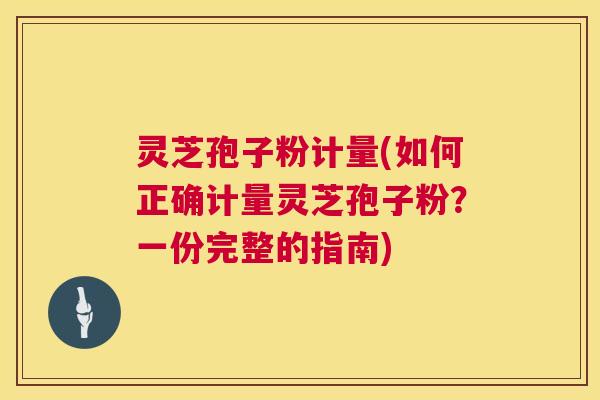 灵芝孢子粉计量(如何正确计量灵芝孢子粉?一份完整的指南) 灵芝孢子粉计量(如何正确计量灵芝孢子粉?一份完整的指南)
