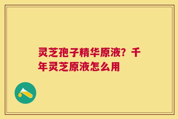 灵芝孢子精华原液？千年灵芝原液怎么用
