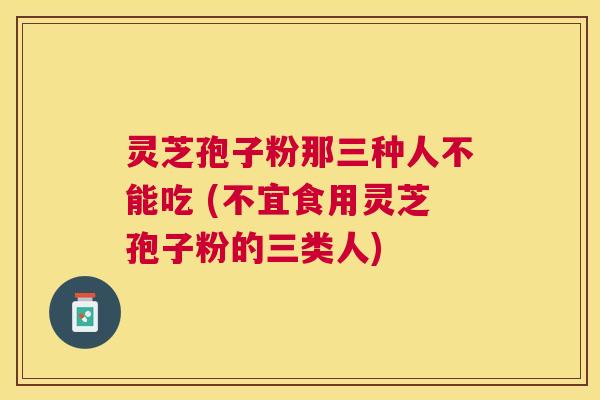 灵芝孢子粉那三种人不能吃 (不宜食用灵芝孢子粉的三类人) 灵芝孢子粉那三种人不能吃 (不宜食用灵芝孢子粉的三类人)