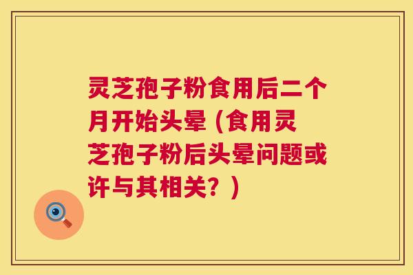 灵芝孢子粉食用后二个月开始头晕 (食用灵芝孢子粉后头晕问题或许与其相关？)