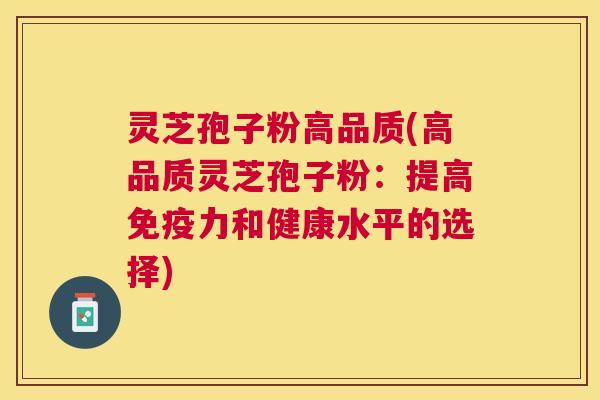 灵芝孢子粉高品质(高品质灵芝孢子粉:提高免疫力和健康水平的选择) 灵芝孢子粉高品质(高品质灵芝孢子粉:提高免疫力和健康水平的选择)