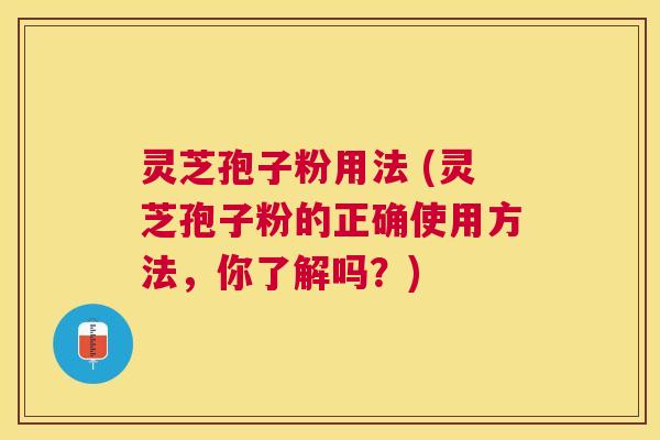 灵芝孢子粉用法 (灵芝孢子粉的正确使用方法,你了解吗?) 灵芝孢子粉用法 (灵芝孢子粉的正确使用方法,你了解吗?)