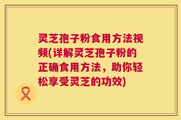 灵芝孢子粉食用方法视频(详解灵芝孢子粉的正确食用方法,助你轻松享受灵芝的功效) 灵芝孢子粉食用方法视频(详解灵芝孢子粉的正确食用方法,助你轻松享受灵芝的功效)