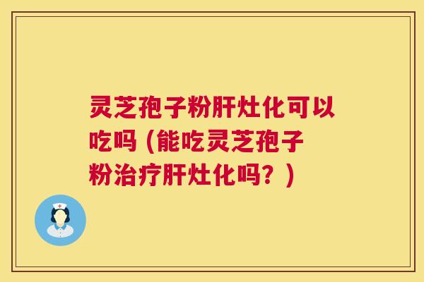 灵芝孢子粉灶化可以吃吗 (能吃灵芝孢子粉灶化吗？)