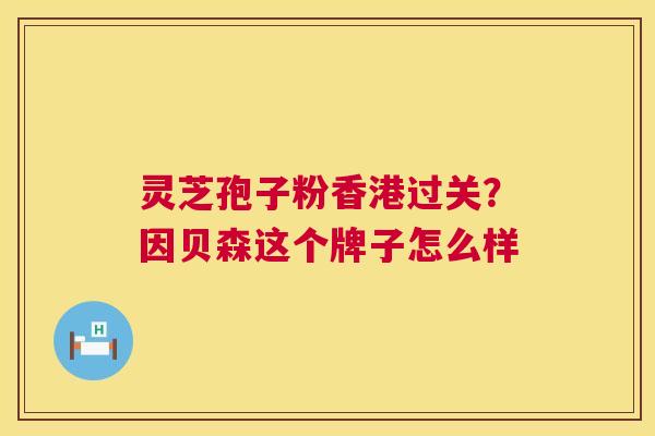 灵芝孢子粉香港过关?因贝森这个牌子怎么样 灵芝孢子粉香港过关?因贝森这个牌子怎么样