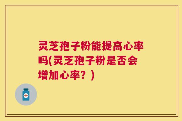 灵芝孢子粉能提高心率吗(灵芝孢子粉是否会增加心率？)