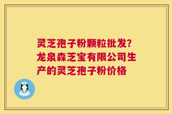灵芝孢子粉颗粒批发？龙泉森芝宝有限公司生产的灵芝孢子粉价格