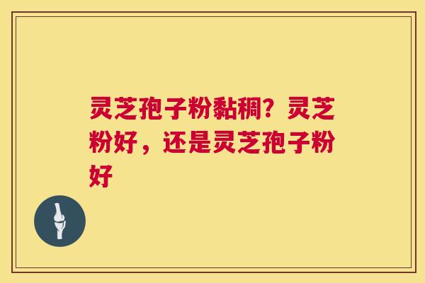 灵芝孢子粉黏稠?灵芝粉好,还是灵芝孢子粉好 灵芝孢子粉黏稠?灵芝粉好,还是灵芝孢子粉好