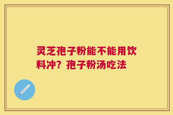 灵芝孢子粉能不能用饮料冲?孢子粉汤吃法 灵芝孢子粉能不能用饮料冲?孢子粉汤吃法