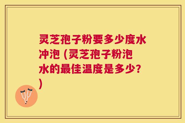 灵芝孢子粉要多少度水冲泡 (灵芝孢子粉泡水的佳温度是多少?) 灵芝孢子粉要多少度水冲泡 (灵芝孢子粉泡水的佳温度是多少?)