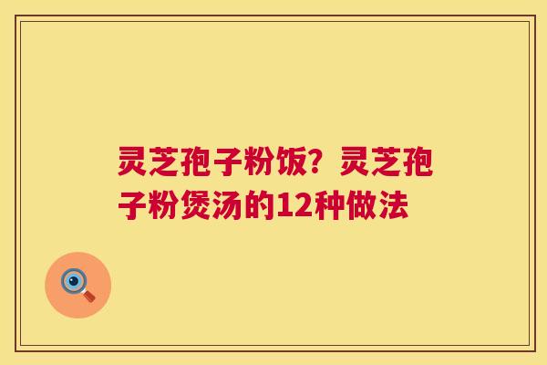 灵芝孢子粉饭?灵芝孢子粉煲汤的12种做法 灵芝孢子粉饭?灵芝孢子粉煲汤的12种做法