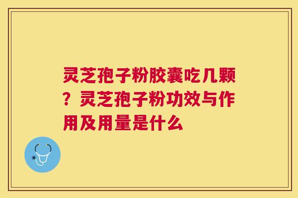 灵芝孢子粉胶囊吃几颗？灵芝孢子粉功效与作用及用量是什么