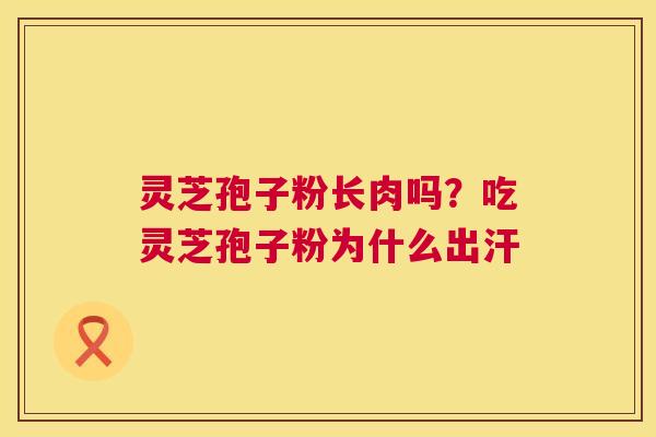 灵芝孢子粉长肉吗?吃灵芝孢子粉为什么出汗 灵芝孢子粉长肉吗?吃灵芝孢子粉为什么出汗