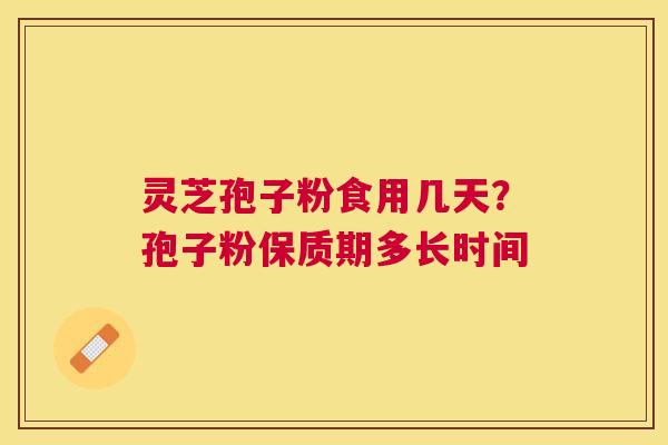 灵芝孢子粉食用几天?孢子粉保质期多长时间 灵芝孢子粉食用几天?孢子粉保质期多长时间