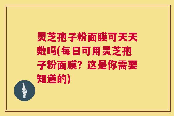 灵芝孢子粉面膜可天天敷吗(每日可用灵芝孢子粉面膜?这是你需要知道的) 灵芝孢子粉面膜可天天敷吗(每日可用灵芝孢子粉面膜?这是你需要知道的)