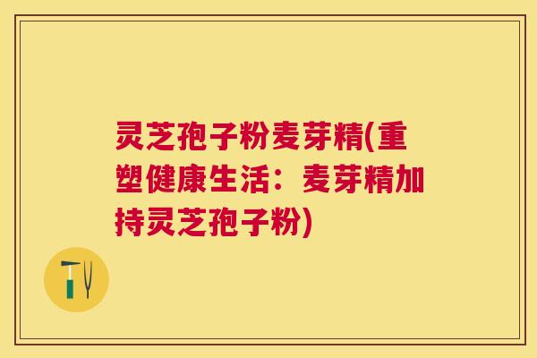 灵芝孢子粉麦芽精(重塑健康生活:麦芽精加持灵芝孢子粉) 灵芝孢子粉麦芽精(重塑健康生活:麦芽精加持灵芝孢子粉)