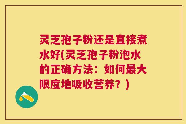 灵芝孢子粉还是直接煮水好(灵芝孢子粉泡水的正确方法：如何大限度地吸收营养？)