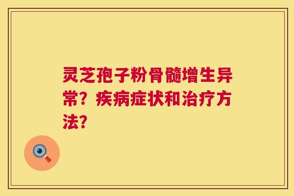 灵芝孢子粉骨髓增生异常？症状和方法？