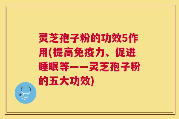 灵芝孢子粉的功效5作用(提高免疫力、促进等——灵芝孢子粉的五大功效)