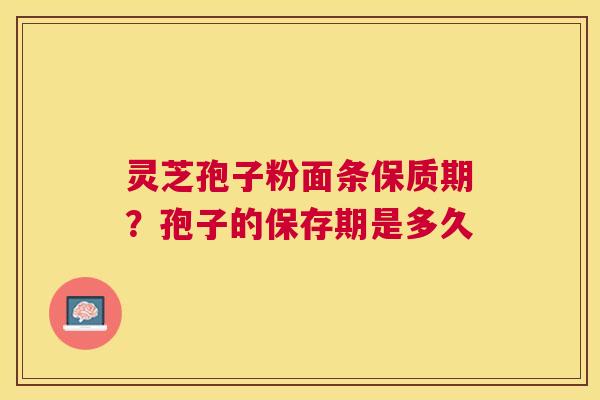 灵芝孢子粉面条保质期？孢子的保存期是多久