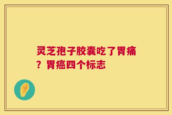 灵芝孢子胶囊吃了胃痛？胃四个标志