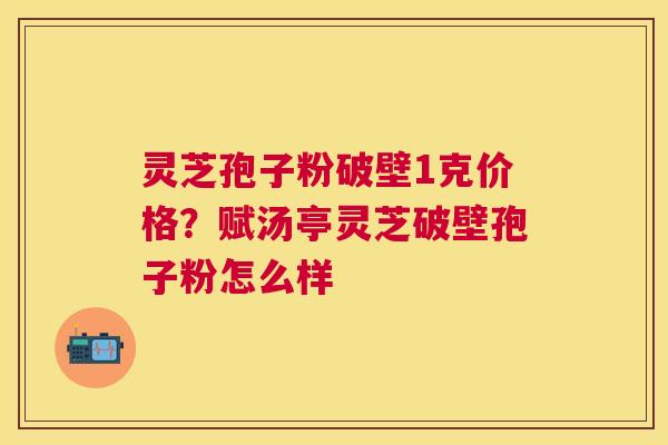灵芝孢子粉破壁1克价格?赋汤亭灵芝破壁孢子粉怎么样 灵芝孢子粉破壁1克价格?赋汤亭灵芝破壁孢子粉怎么样