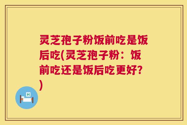 灵芝孢子粉饭前吃是饭后吃(灵芝孢子粉：饭前吃还是饭后吃更好？)