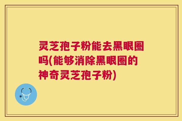 灵芝孢子粉能去黑眼圈吗(能够消除黑眼圈的神奇灵芝孢子粉) 灵芝孢子粉能去黑眼圈吗(能够消除黑眼圈的神奇灵芝孢子粉)