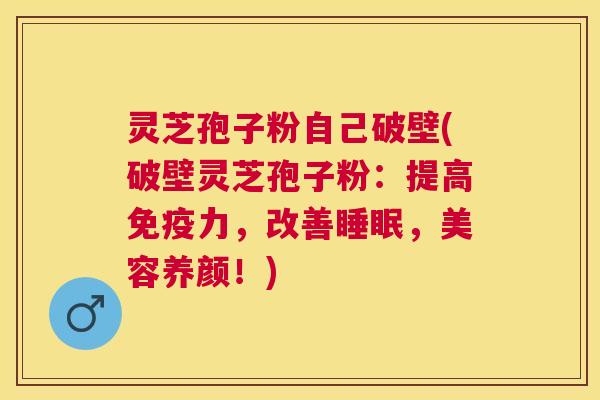 灵芝孢子粉自己破壁(破壁灵芝孢子粉：提高免疫力，改善，美容养颜！)