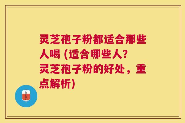 灵芝孢子粉都适合那些人喝 (适合哪些人?灵芝孢子粉的好处,重点解析) 灵芝孢子粉都适合那些人喝 (适合哪些人?灵芝孢子粉的好处,重点解析)