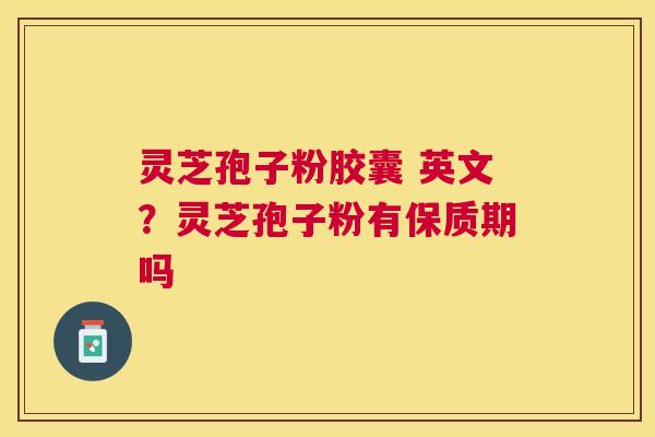 灵芝孢子粉胶囊 英文?灵芝孢子粉有保质期吗 灵芝孢子粉胶囊 英文?灵芝孢子粉有保质期吗