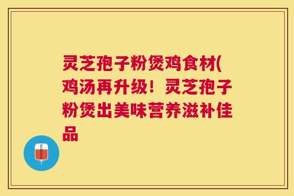 灵芝孢子粉煲鸡食材(鸡汤再升级！灵芝孢子粉煲出美味营养滋补佳品