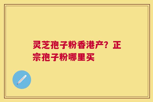 灵芝孢子粉香港产?正宗孢子粉哪里买 灵芝孢子粉香港产?正宗孢子粉哪里买
