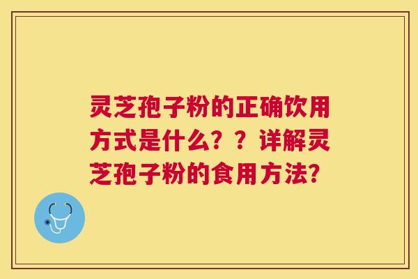 灵芝孢子粉的正确饮用方式是什么？？详解灵芝孢子粉的食用方法？