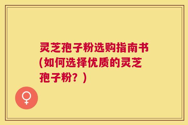 灵芝孢子粉选购指南书(如何选择优质的灵芝孢子粉？)